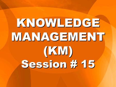 KNOWLEDGE MANAGEMENT (KM) Session # 15. Knowledge management is a method to simplify and improve the processes of creating, capturing, sharing, distributing,