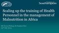 Scaling up the training of Health Personnel in the management of Malnutrition in Africa Mr Trevor Pickup, Dr Sunhea Choi 23 rd July 2014.