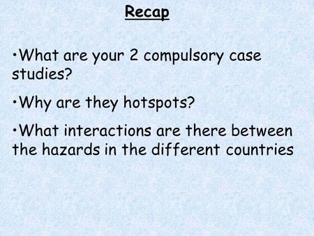 Recap What are your 2 compulsory case studies? Why are they hotspots? What interactions are there between the hazards in the different countries.