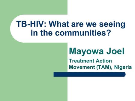 TB-HIV: What are we seeing in the communities? Mayowa Joel Treatment Action Movement (TAM), Nigeria.