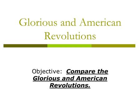 Glorious and American Revolutions Objective: Compare the Glorious and American Revolutions.