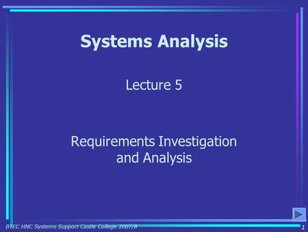 Systems Analysis Lecture 5 Requirements Investigation and Analysis 1 BTEC HNC Systems Support Castle College 2007/8.