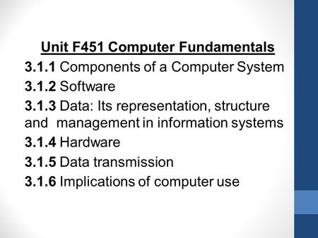 Unit F451 Computer Fundamentals 3.1.1 Components of a Computer System 3.1.2 Software 3.1.3 Data: Its representation, structure and management in information.