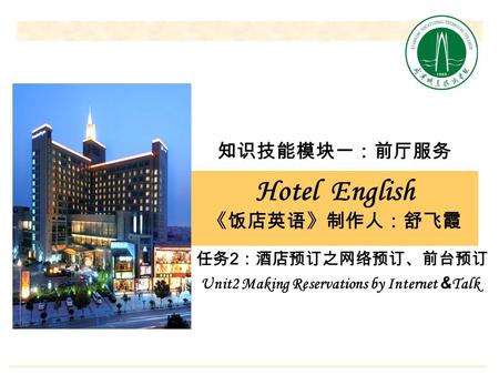 Hotel English 《饭店英语》制作人：舒飞霞 任务 2 ：酒店预订之网络预订、前台预订 知识技能模块一：前厅服务 Unit2 Making Reservations by Internet & Talk.