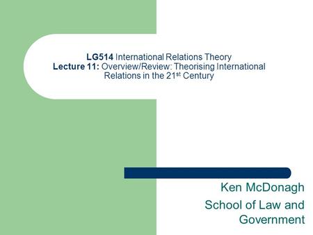 LG514 International Relations Theory Lecture 11: Overview/Review: Theorising International Relations in the 21 st Century Ken McDonagh School of Law and.