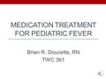 MEDICATION TREATMENT FOR PEDIATRIC FEVER Brian R. Doucette, RN TWC 361.