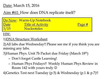 Date: March 15, 2016 Aim #61: How does DNA replicate itself? HW: 1)DNA Structure Worksheet 2)All labs due Wednesday!! Please see me if you think you are.