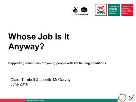 Whose Job Is It Anyway? Supporting transitions for young people with life limiting conditions Claire Turnbull & Janette McGarvey June 2016.