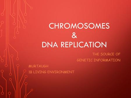 CHROMOSOMES & DNA REPLICATION THE SOURCE OF GENETIC INFORMATION MURTAUGH 1B LIVING ENVIRONMENT.