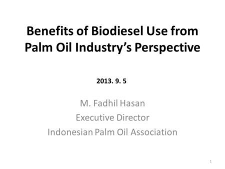 Benefits of Biodiesel Use from Palm Oil Industry’s Perspective M. Fadhil Hasan Executive Director Indonesian Palm Oil Association 1 2013. 9. 5.