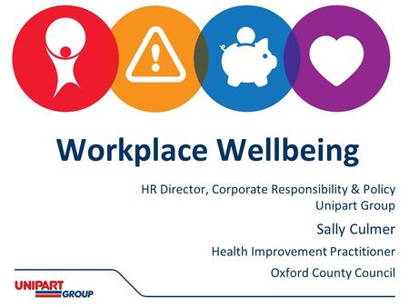 Deborah Astles HR Director, Corporate Responsibility & Policy Unipart Group Sally Culmer Health Improvement Practitioner Oxford County Council Workplace.