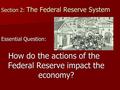 Section 2: The Federal Reserve System Essential Question: How do the actions of the Federal Reserve impact the economy?