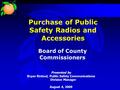 Purchase of Public Safety Radios and Accessories Presented by Bryan Rintoul, Public Safety Communications Division Manager August 4, 2009 Board of County.