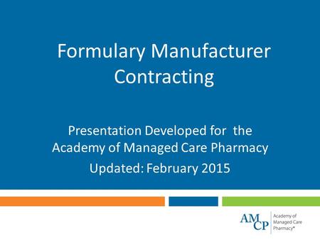 Formulary Manufacturer Contracting Presentation Developed for the Academy of Managed Care Pharmacy Updated: February 2015.