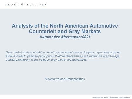 © Copyright 2003 Frost & Sullivan. All Rights Reserved. Analysis of the North American Automotive Counterfeit and Gray Markets Automotive Aftermarket 9801.