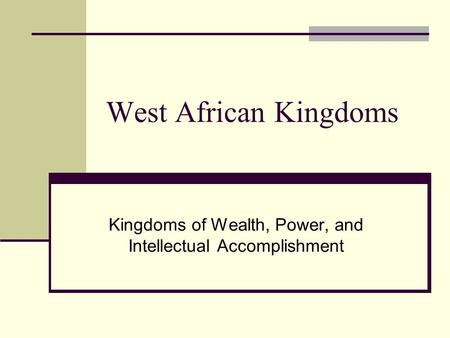 West African Kingdoms Kingdoms of Wealth, Power, and Intellectual Accomplishment.