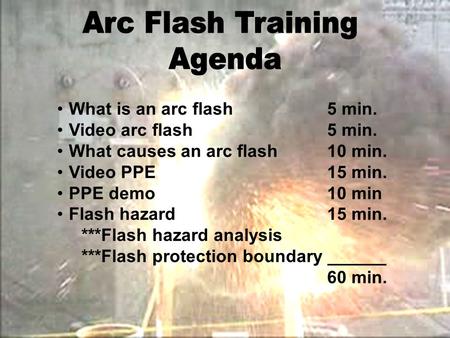 What is an arc flash5 min. Video arc flash5 min. What causes an arc flash10 min. Video PPE15 min. PPE demo10 min Flash hazard15 min. ***Flash hazard analysis.