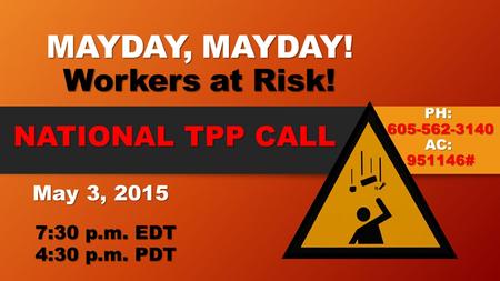 PH: 605-562-3140 AC: 951146# MAYDAY, MAYDAY! Workers at Risk! NATIONAL TPP CALL NATIONAL TPP CALL May 3, 2015 May 3, 2015 7:30 p.m. EDT 7:30 p.m. EDT 4:30.