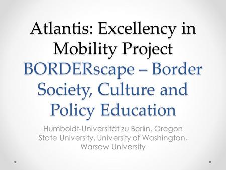 Atlantis: Excellency in Mobility Project BORDERscape – Border Society, Culture and Policy Education Humboldt-Universität zu Berlin, Oregon State University,