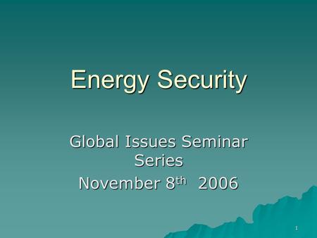 1 Energy Security Global Issues Seminar Series November 8 th 2006.