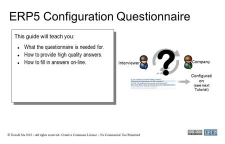 © Nexedi SA 2010 – All rights reserved– Creative Commons License – No Commercial Use Permitted ERP5 Configuration Questionnaire This guide will teach you: