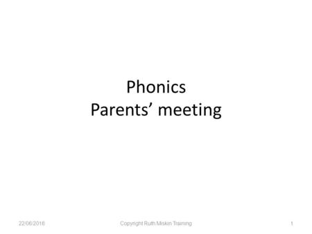 Phonics Parents’ meeting 22/06/2016Copyright Ruth Miskin Training1.