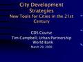 City Development Strategies New Tools for Cities in the 21st Century CDS Course Tim Campbell, Urban Partnership World Bank March 29, 2000.