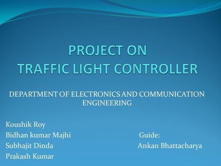 DEPARTMENT OF ELECTRONICS AND COMMUNICATION ENGINEERING Koushik Roy Bidhan kumar Majhi Guide: Subhajit Dinda Ankan Bhattacharya Prakash Kumar.