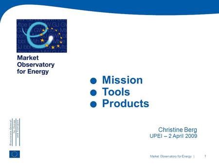 | 1 Market Observatory for Energy. Mission. Tools. Products Christine Berg UPEI – 2 April 2009.