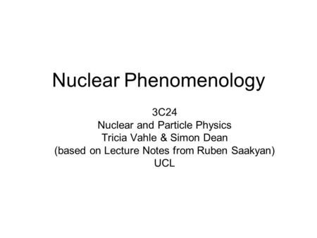 Nuclear Phenomenology 3C24 Nuclear and Particle Physics Tricia Vahle & Simon Dean (based on Lecture Notes from Ruben Saakyan) UCL.