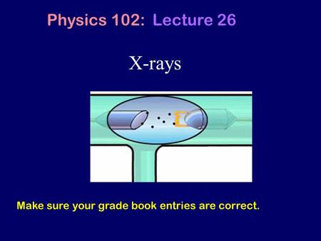 X-rays Physics 102: Lecture 26 Make sure your grade book entries are correct.