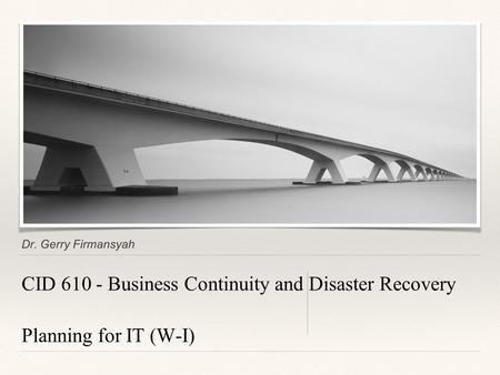 Dr. Gerry Firmansyah CID 610 - Business Continuity and Disaster Recovery Planning for IT (W-I)