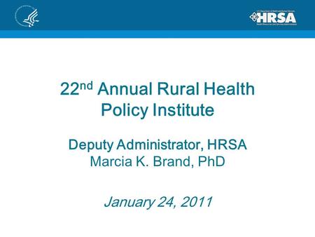 22 nd Annual Rural Health Policy Institute Deputy Administrator, HRSA Marcia K. Brand, PhD January 24, 2011.