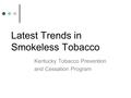 Latest Trends in Smokeless Tobacco Kentucky Tobacco Prevention and Cessation Program.