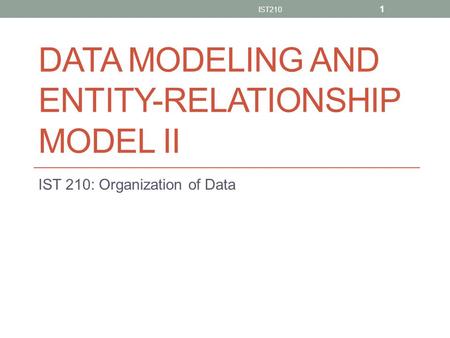 DATA MODELING AND ENTITY-RELATIONSHIP MODEL II IST 210: Organization of Data IST210 1.