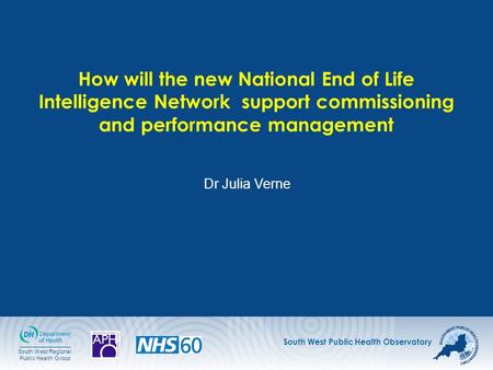 South West Public Health Observatory South West Regional Public Health Group How will the new National End of Life Intelligence Network support commissioning.