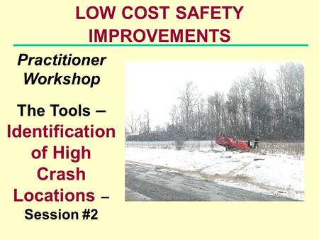 LOW COST SAFETY IMPROVEMENTS Practitioner Workshop The Tools – Identification of High Crash Locations – Session #2.