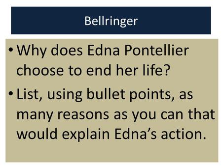 Bellringer Why does Edna Pontellier choose to end her life? List, using bullet points, as many reasons as you can that would explain Edna’s action.