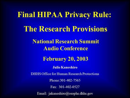 Final HIPAA Privacy Rule: The Research Provisions Julie Kaneshiro DHHS Office for Human Research Protections Phone:301-402-7565 Fax: 301-402-0527 Email: