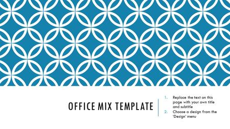 OFFICE MIX TEMPLATE 1.Replace the text on this page with your own title and subtitle 2.Choose a design from the ‘Design’ menu.