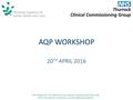 AQP WORKSHOP 20 TH APRIL 2016 Vision Statement: The Health and care experience of the people of Thurrock will be improved as a result of our working effectively.