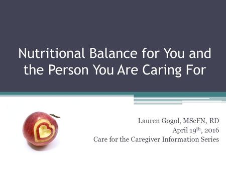 Nutritional Balance for You and the Person You Are Caring For Lauren Gogol, MScFN, RD April 19 th, 2016 Care for the Caregiver Information Series.