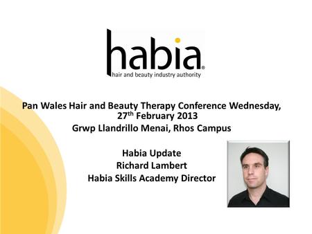 Pan Wales Hair and Beauty Therapy Conference Wednesday, 27 th February 2013 Grwp Llandrillo Menai, Rhos Campus Habia Update Richard Lambert Habia Skills.