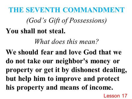 THE SEVENTH COMMANDMENT (God’s Gift of Possessions) You shall not steal. What does this mean? We should fear and love God that we do not take our neighbor's.