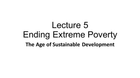 Lecture 5 Ending Extreme Poverty The Age of Sustainable Development.