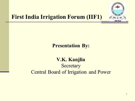 Presentation By: V.K. Kanjlia Secretary Central Board of Irrigation and Power 1 First India Irrigation Forum (IIF1)