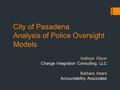 City of Pasadena Analysis of Police Oversight Models Kathryn Olson Change Integration Consulting, LLC Barbara Attard Accountability Associates.