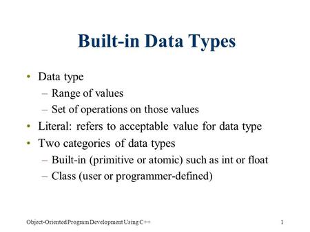 1Object-Oriented Program Development Using C++ Built-in Data Types Data type –Range of values –Set of operations on those values Literal: refers to acceptable.