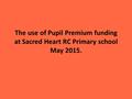 The use of Pupil Premium funding at Sacred Heart RC Primary school May 2015.