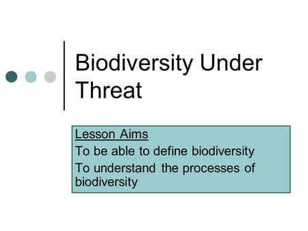 Biodiversity Under Threat Lesson Aims To be able to define biodiversity To understand the processes of biodiversity.